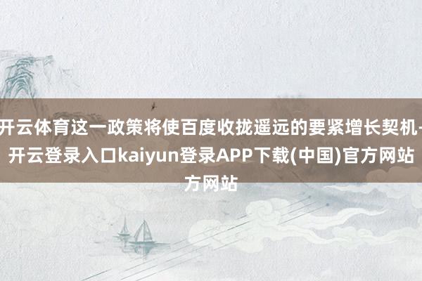 开云体育这一政策将使百度收拢遥远的要紧增长契机-开云登录入口kaiyun登录APP下载(中国)官方网站