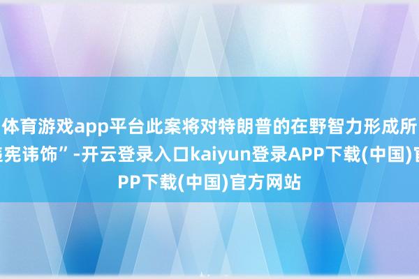 体育游戏app平台此案将对特朗普的在野智力形成所谓的“违宪讳饰”-开云登录入口kaiyun登录APP下载(中国)官方网站
