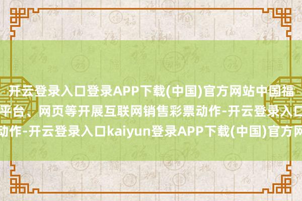 开云登录入口登录APP下载(中国)官方网站中国福彩声明：从未通过任何平台、网页等开展互联网销售彩票动作-开云登录入口kaiyun登录APP下载(中国)官方网站