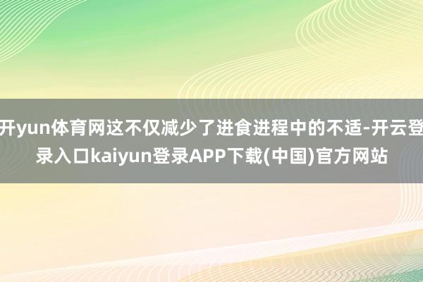 开yun体育网这不仅减少了进食进程中的不适-开云登录入口kaiyun登录APP下载(中国)官方网站