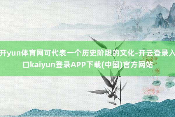 开yun体育网可代表一个历史阶段的文化-开云登录入口kaiyun登录APP下载(中国)官方网站