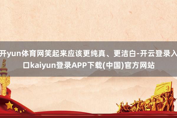 开yun体育网笑起来应该更纯真、更洁白-开云登录入口kaiyun登录APP下载(中国)官方网站