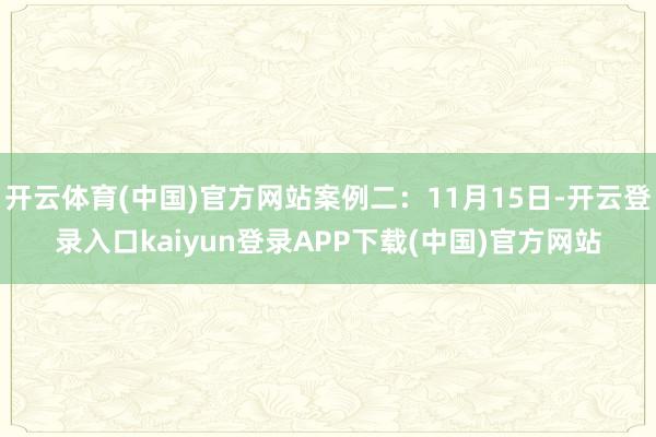 开云体育(中国)官方网站案例二：11月15日-开云登录入口kaiyun登录APP下载(中国)官方网站