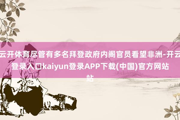 云开体育尽管有多名拜登政府内阁官员看望非洲-开云登录入口kaiyun登录APP下载(中国)官方网站