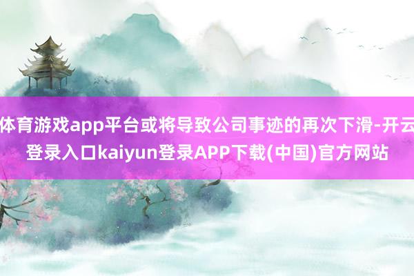体育游戏app平台或将导致公司事迹的再次下滑-开云登录入口kaiyun登录APP下载(中国)官方网站