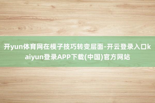 开yun体育网　　在模子技巧转变层面-开云登录入口kaiyun登录APP下载(中国)官方网站