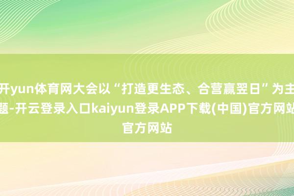 开yun体育网大会以“打造更生态、合营赢翌日”为主题-开云登录入口kaiyun登录APP下载(中国)官方网站