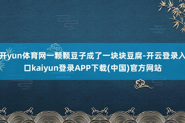 开yun体育网一颗颗豆子成了一块块豆腐-开云登录入口kaiyun登录APP下载(中国)官方网站