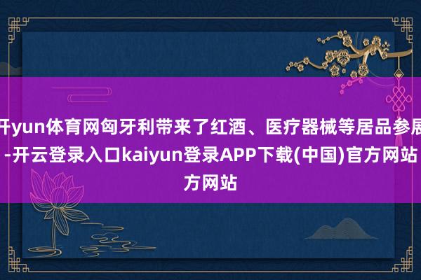 开yun体育网匈牙利带来了红酒、医疗器械等居品参展-开云登录入口kaiyun登录APP下载(中国)官方网站