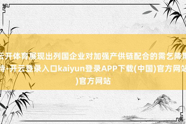 云开体育展现出列国企业对加强产供链配合的需乞降期待-开云登录入口kaiyun登录APP下载(中国)官方网站