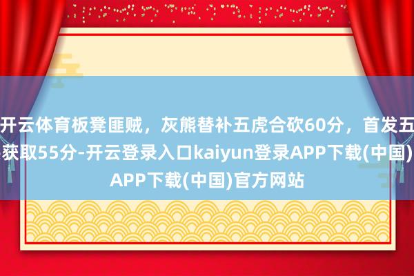 开云体育板凳匪贼，灰熊替补五虎合砍60分，首发五东谈主共获取55分-开云登录入口kaiyun登录APP下载(中国)官方网站