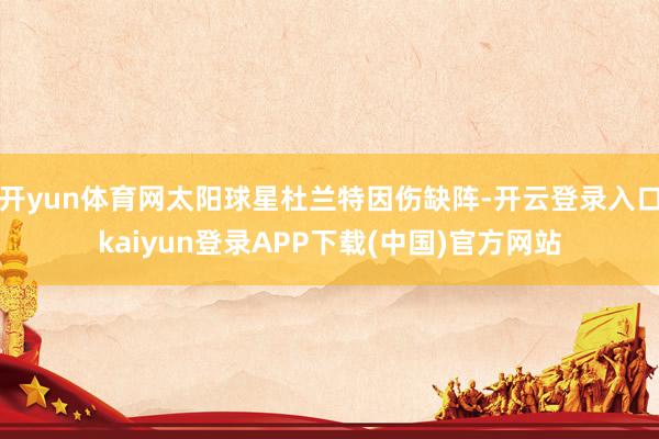 开yun体育网太阳球星杜兰特因伤缺阵-开云登录入口kaiyun登录APP下载(中国)官方网站