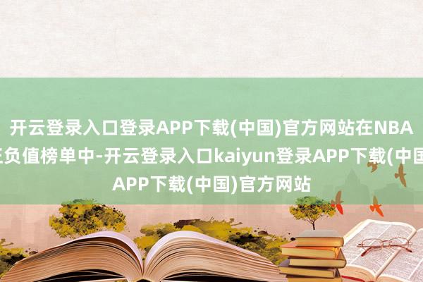 开云登录入口登录APP下载(中国)官方网站在NBA全定约的正负值榜单中-开云登录入口kaiyun登录APP下载(中国)官方网站