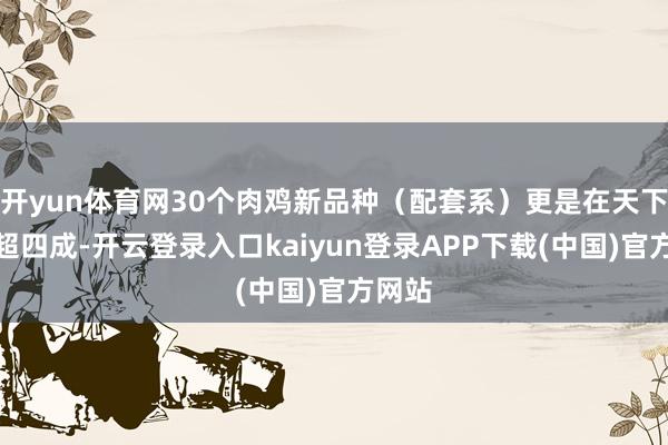 开yun体育网30个肉鸡新品种（配套系）更是在天下占比超四成-开云登录入口kaiyun登录APP下载(中国)官方网站