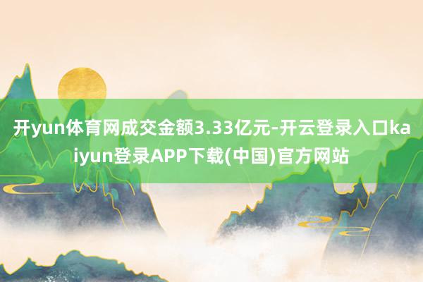 开yun体育网成交金额3.33亿元-开云登录入口kaiyun登录APP下载(中国)官方网站