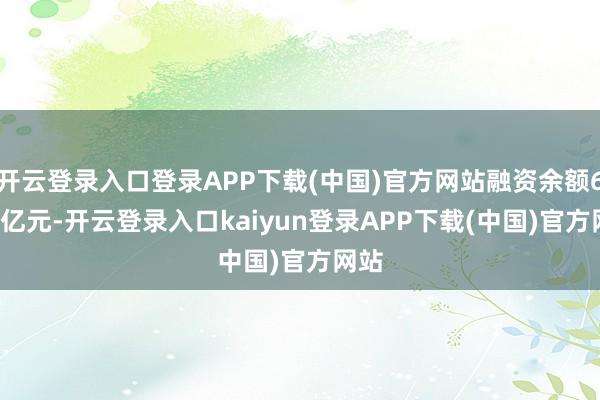 开云登录入口登录APP下载(中国)官方网站融资余额6.41亿元-开云登录入口kaiyun登录APP下载(中国)官方网站