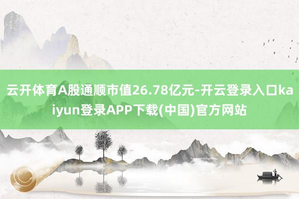 云开体育A股通顺市值26.78亿元-开云登录入口kaiyun登录APP下载(中国)官方网站