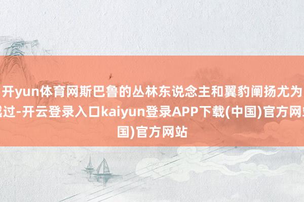 开yun体育网斯巴鲁的丛林东说念主和翼豹阐扬尤为越过-开云登录入口kaiyun登录APP下载(中国)官方网站