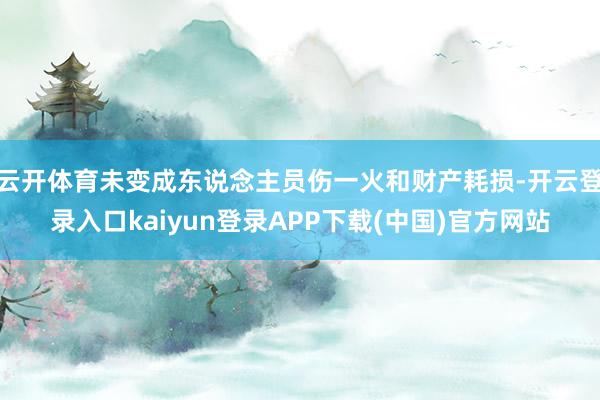 云开体育未变成东说念主员伤一火和财产耗损-开云登录入口kaiyun登录APP下载(中国)官方网站