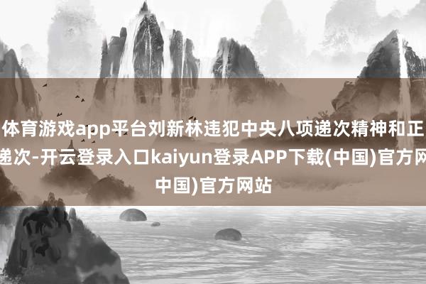 体育游戏app平台刘新林违犯中央八项递次精神和正大递次-开云登录入口kaiyun登录APP下载(中国)官方网站