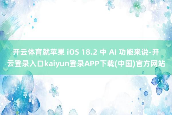 开云体育就苹果 iOS 18.2 中 AI 功能来说-开云登录入口kaiyun登录APP下载(中国)官方网站