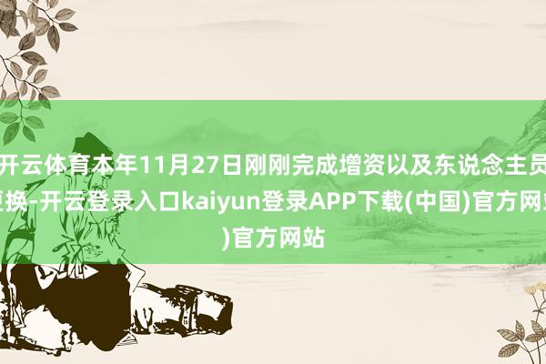 开云体育本年11月27日刚刚完成增资以及东说念主员更换-开云登录入口kaiyun登录APP下载(中国)官方网站