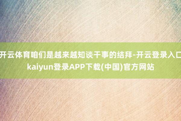 开云体育咱们是越来越知谈干事的结拜-开云登录入口kaiyun登录APP下载(中国)官方网站
