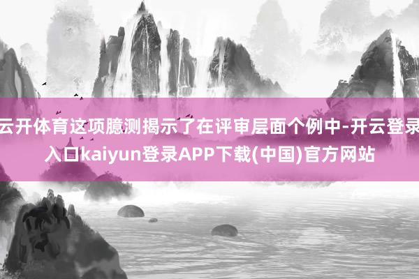 云开体育这项臆测揭示了在评审层面个例中-开云登录入口kaiyun登录APP下载(中国)官方网站