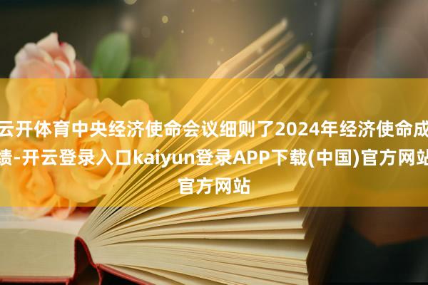 云开体育中央经济使命会议细则了2024年经济使命成绩-开云登录入口kaiyun登录APP下载(中国)官方网站