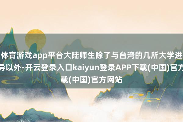 体育游戏app平台大陆师生除了与台湾的几所大学进行疏导以外-开云登录入口kaiyun登录APP下载(中国)官方网站