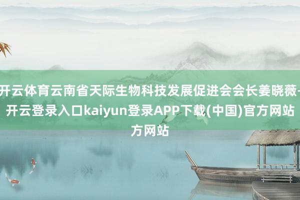 开云体育云南省天际生物科技发展促进会会长姜晓薇-开云登录入口kaiyun登录APP下载(中国)官方网站