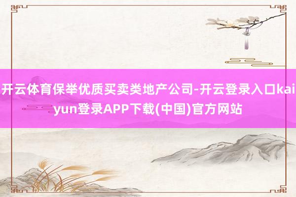 开云体育保举优质买卖类地产公司-开云登录入口kaiyun登录APP下载(中国)官方网站