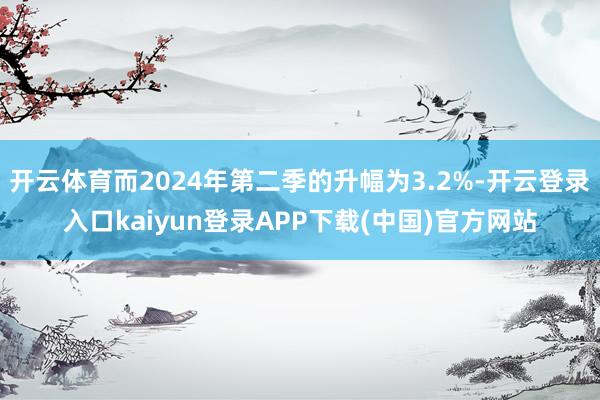 开云体育而2024年第二季的升幅为3.2%-开云登录入口kaiyun登录APP下载(中国)官方网站