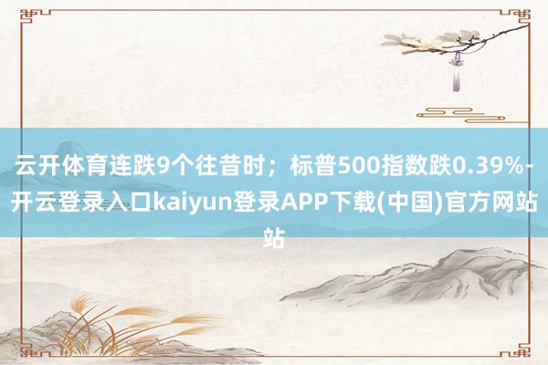 云开体育连跌9个往昔时；标普500指数跌0.39%-开云登录入口kaiyun登录APP下载(中国)官方网站