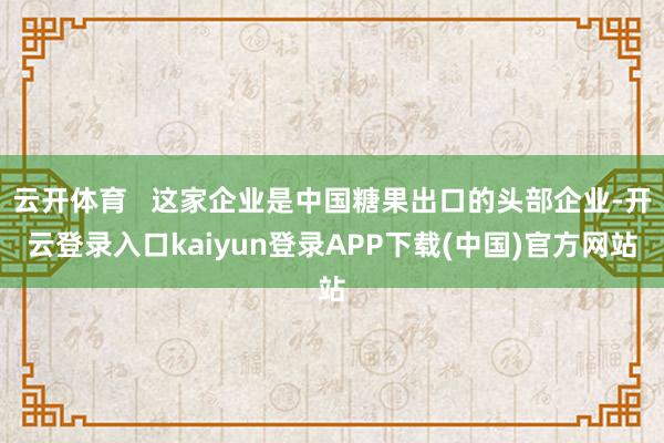 云开体育   这家企业是中国糖果出口的头部企业-开云登录入口kaiyun登录APP下载(中国)官方网站