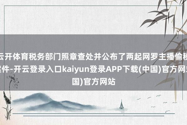 云开体育税务部门照章查处并公布了两起网罗主播偷税案件-开云登录入口kaiyun登录APP下载(中国)官方网站