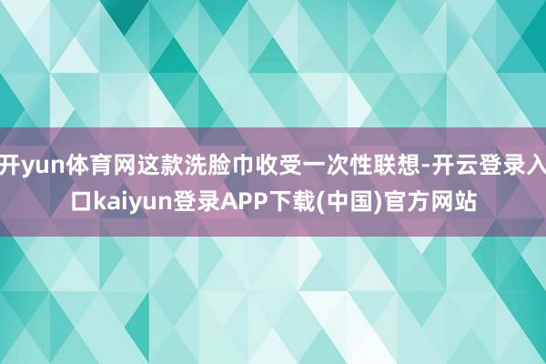 开yun体育网这款洗脸巾收受一次性联想-开云登录入口kaiyun登录APP下载(中国)官方网站