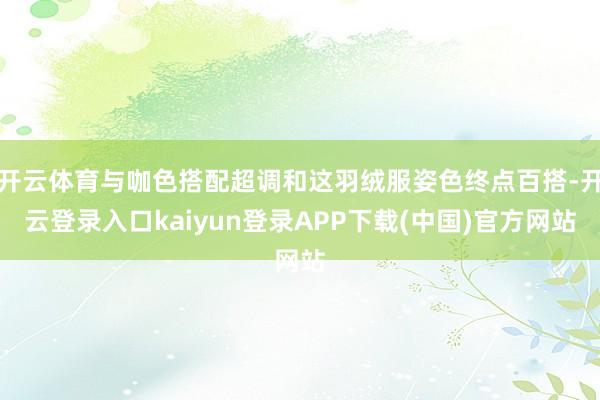 开云体育与咖色搭配超调和这羽绒服姿色终点百搭-开云登录入口kaiyun登录APP下载(中国)官方网站