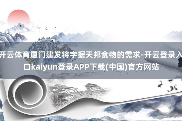 开云体育厦门建发将字据天邦食物的需求-开云登录入口kaiyun登录APP下载(中国)官方网站