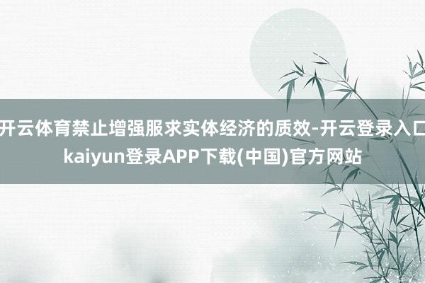 开云体育禁止增强服求实体经济的质效-开云登录入口kaiyun登录APP下载(中国)官方网站