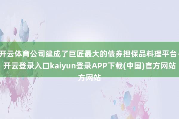 开云体育公司建成了巨匠最大的债券担保品料理平台-开云登录入口kaiyun登录APP下载(中国)官方网站