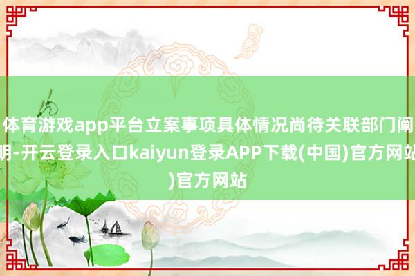 体育游戏app平台立案事项具体情况尚待关联部门阐明-开云登录入口kaiyun登录APP下载(中国)官方网站
