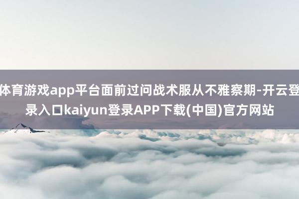 体育游戏app平台面前过问战术服从不雅察期-开云登录入口kaiyun登录APP下载(中国)官方网站