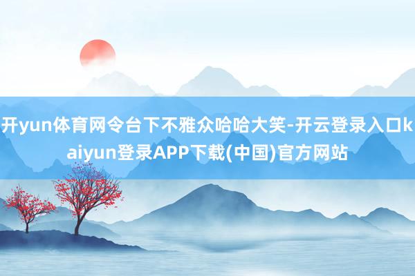 开yun体育网令台下不雅众哈哈大笑-开云登录入口kaiyun登录APP下载(中国)官方网站