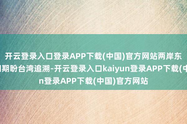 开云登录入口登录APP下载(中国)官方网站两岸东说念主民依旧期盼台湾追溯-开云登录入口kaiyun登录APP下载(中国)官方网站