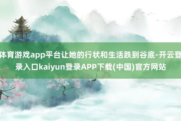体育游戏app平台让她的行状和生活跌到谷底-开云登录入口kaiyun登录APP下载(中国)官方网站