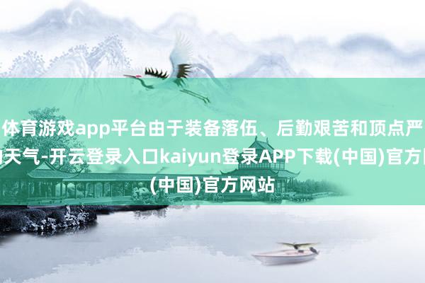 体育游戏app平台由于装备落伍、后勤艰苦和顶点严寒的天气-开云登录入口kaiyun登录APP下载(中国)官方网站