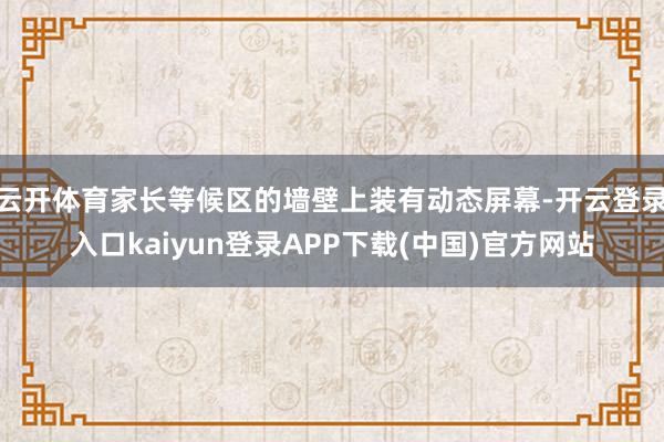 云开体育家长等候区的墙壁上装有动态屏幕-开云登录入口kaiyun登录APP下载(中国)官方网站