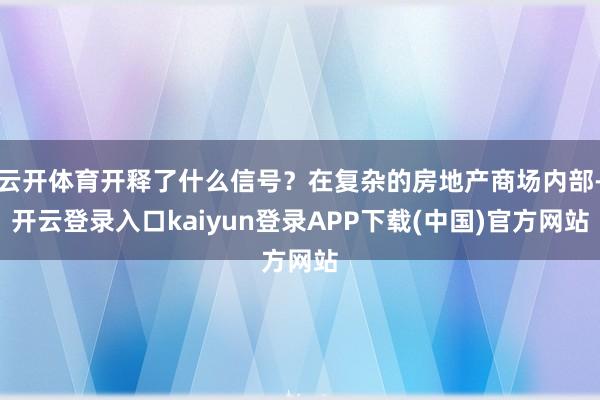 云开体育开释了什么信号？在复杂的房地产商场内部-开云登录入口kaiyun登录APP下载(中国)官方网站