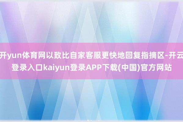 开yun体育网以致比自家客服更快地回复指摘区-开云登录入口kaiyun登录APP下载(中国)官方网站